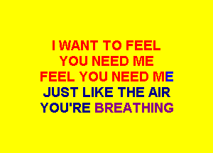I WANT TO FEEL
YOU NEED ME
FEEL YOU NEED ME
JUST LIKE THE AIR
YOU'RE BREATHING