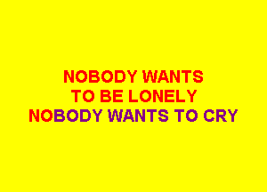 NOBODY WANTS
TO BE LONELY
NOBODY WANTS TO CRY