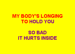 MY BODY'S LONGING
TO HOLD YOU

SO BAD
IT HURTS INSIDE