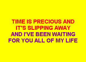 TIME IS PRECIOUS AND
IT'S SLIPPING AWAY
AND I'VE BEEN WAITING
FOR YOU ALL OF MY LIFE