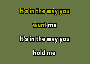 It's in the way you

want me

It's in the way you

hold me