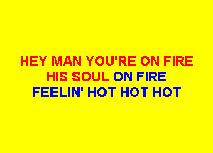 HEY MAN YOU'RE ON FIRE
HIS SOUL ON FIRE
FEELIN' HOT HOT HOT