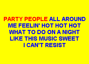 PARTY PEOPLE ALL AROUND
ME FEELIN' HOT HOT HOT
WHAT TO DO ON A NIGHT
LIKE THIS MUSIC SWEET

I CAN'T RESIST