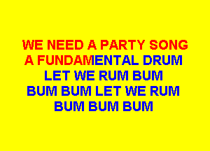 WE NEED A PARTY SONG
A FUNDAMENTAL DRUM
LET WE RUM BUM
BUM BUM LET WE RUM
BUM BUM BUM