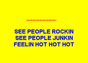 SEE PEOPLE ROCKIN
SEE PEOPLE JUNKIN
FEELIN HOT HOT HOT