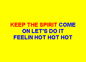KEEP THE SPIRIT COME
ON LET'S DO IT
FEELIN HOT HOT HOT