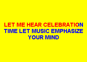 LET ME HEAR CELEBRATION
TIME LET MUSIC EMPHASIZE
YOUR MIND