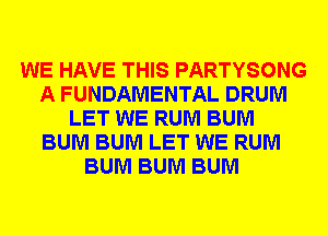 WE HAVE THIS PARTYSONG
A FUNDAMENTAL DRUM
LET WE RUM BUM
BUM BUM LET WE RUM
BUM BUM BUM