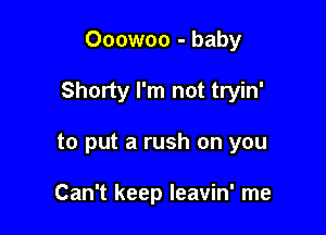 Ooowoo - baby

Shorty I'm not tryin'

to put a rush on you

Can't keep leavin' me