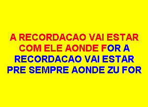 A RECORDACAO VAI ESTAR
COM ELE AONDE FOR A
RECORDACAO VAI ESTAR
PRE SEMPRE AONDE ZU FOR