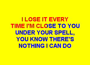 I LOSE IT EVERY
TIME I'M CLOSE TO YOU
UNDER YOUR SPELL,
YOU KNOW THERE'S
NOTHING I CAN DO