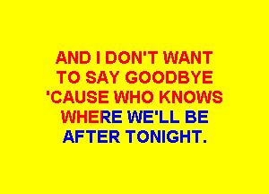 AND I DON'T WANT
TO SAY GOODBYE
'CAUSE WHO KNOWS
WHERE WE'LL BE
AFTER TONIGHT.