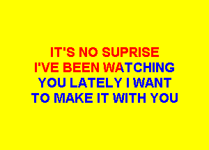 IT'S N0 SUPRISE
I'VE BEEN WATCHING
YOU LATELY I WANT
TO MAKE IT WITH YOU