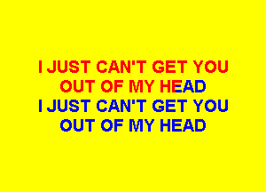 I JUST CAN'T GET YOU
OUT OF MY HEAD

I JUST CAN'T GET YOU
OUT OF MY HEAD