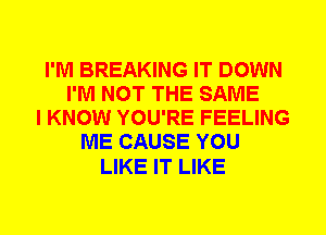 I'M BREAKING IT DOWN
I'M NOT THE SAME
I KNOW YOU'RE FEELING
ME CAUSE YOU

LIKE IT LIKE