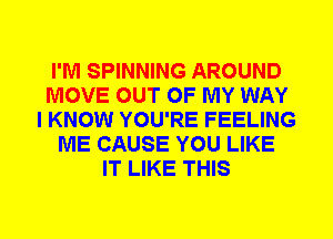 I'M SPINNING AROUND
MOVE OUT OF MY WAY
I KNOW YOU'RE FEELING
ME CAUSE YOU LIKE
IT LIKE THIS