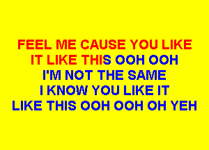 FEEL ME CAUSE YOU LIKE
IT LIKE THIS OCH OCH
I'M NOT THE SAME
I KNOW YOU LIKE IT
LIKE THIS OCH OCH CH YEH