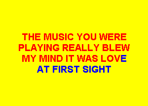 THE MUSIC YOU WERE
PLAYING REALLY BLEW
MY MIND IT WAS LOVE
AT FIRST SIGHT