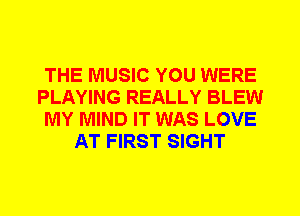 THE MUSIC YOU WERE
PLAYING REALLY BLEW
MY MIND IT WAS LOVE
AT FIRST SIGHT