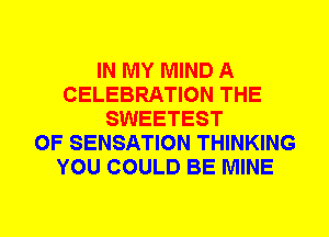 IN MY MIND A
CELEBRATION THE
SWEETEST
0F SENSATION THINKING
YOU COULD BE MINE