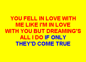 YOU FELL IN LOVE WITH
ME LIKE I'M IN LOVE
WITH YOU BUT DREAMING'S
ALL I DO IF ONLY
THEY'D COME TRUE