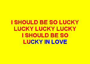 I SHOULD BE SO LUCKY
LUCKY LUCKY LUCKY
I SHOULD BE SO
LUCKY IN LOVE