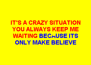 IT'S A CRAZY SITUATION
YOU ALWAYS KEEP ME
WAITING BECAUSE ITS

ONLY MAKE BELIEVE