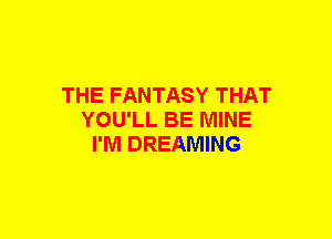 THE FANTASY THAT
YOU'LL BE MINE
I'M DREAMING