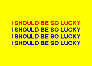 I SHOULD BE SO LUCKY
I SHOULD BE SO LUCKY
I SHOULD BE SO LUCKY
I SHOULD BE SO LUCKY