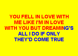 YOU FELL IN LOVE WITH
ME LIKE I'M IN LOVE
WITH YOU BUT DREAMING'S
ALL I DO IF ONLY
THEY'D COME TRUE