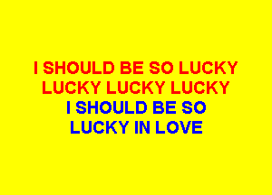 I SHOULD BE SO LUCKY
LUCKY LUCKY LUCKY
I SHOULD BE SO
LUCKY IN LOVE