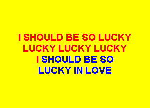 I SHOULD BE SO LUCKY
LUCKY LUCKY LUCKY
I SHOULD BE SO
LUCKY IN LOVE