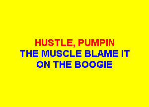 HUSTLE, PUMPIN
THE MUSCLE BLAME IT
ON THE BOOGIE