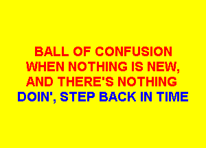 BALL 0F CONFUSION
WHEN NOTHING IS NEW,
AND THERE'S NOTHING

DOIN', STEP BACK IN TIME