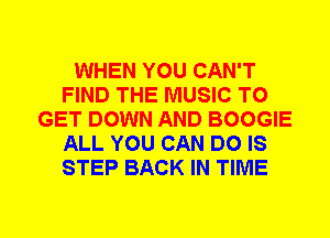 WHEN YOU CAN'T
FIND THE MUSIC TO
GET DOWN AND BOOGIE
ALL YOU CAN DO IS
STEP BACK IN TIME