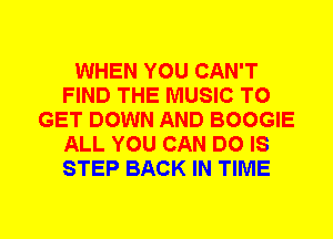 WHEN YOU CAN'T
FIND THE MUSIC TO
GET DOWN AND BOOGIE
ALL YOU CAN DO IS
STEP BACK IN TIME