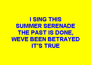 I SING THIS
SUMMER SERENADE
THE PAST IS DONE,
WEVE BEEN BETRAYED
IT'S TRUE