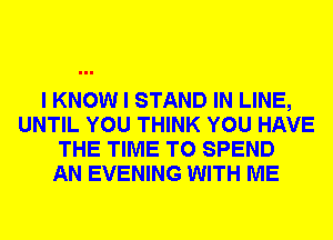 I KNOW I STAND IN LINE,
UNTIL YOU THINK YOU HAVE
THE TIME TO SPEND
AN EVENING WITH ME