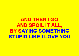 AND THEN I GO
AND SPOIL IT ALL,
BY SAYING SOMETHING
STUPID LIKE I LOVE YOU