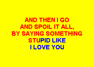 AND THEN I GO
AND SPOIL IT ALL,
BY SAYING SOMETHING
STUPID LIKE
I LOVE YOU