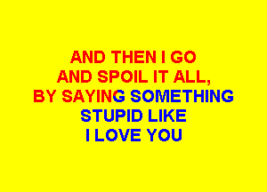 AND THEN I GO
AND SPOIL IT ALL,
BY SAYING SOMETHING
STUPID LIKE
I LOVE YOU