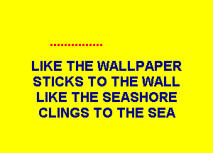 LIKE THE WALLPAPER

STICKS TO THE WALL
LIKE THE SEASHORE

CLINGS TO THE SEA