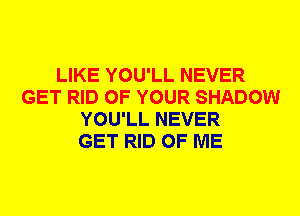 LIKE YOU'LL NEVER
GET RID OF YOUR SHADOW
YOU'LL NEVER
GET RID OF ME