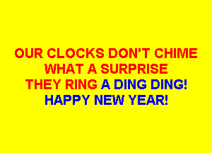 OUR CLOCKS DON'T CHIME
WHAT A SURPRISE
THEY RING A DING DING!
HAPPY NEW YEAR!