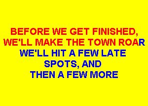 BEFORE WE GET FINISHED,
WE'LL MAKE THE TOWN ROAR
WE'LL HIT A FEW LATE
SPOTS, AND
THEN A FEW MORE