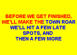 BEFORE WE GET FINISHED,
WE'LL MAKE THE TOWN ROAR
WE'LL HIT A FEW LATE
SPOTS, AND
THEN A FEW MORE