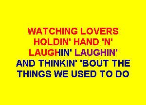 WATCHING LOVERS
HOLDIN' HAND 'N'
LAUGHIN' LAUGHIN'
AND THINKIN' 'BOUT THE
THINGS WE USED TO DO