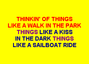 THINKIN' OF THINGS
LIKE A WALK IN THE PARK
THINGS LIKE A KISS
IN THE DARK THINGS
LIKE A SAILBOAT RIDE