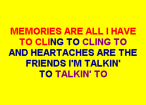 MEMORIES ARE ALL I HAVE
TO CLING T0 CLING TO
AND HEARTACHES ARE THE
FRIENDS I'M TALKIN'

T0 TALKIN' T0