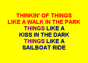 THINKIN' OF THINGS
LIKE A WALK IN THE PARK
THINGS LIKE A
KISS IN THE DARK
THINGS LIKE A
SAILBOAT RIDE